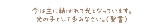 光の子として歩みなさい。光から、あらゆる善意と正義と真実が生じるのです。(聖書)